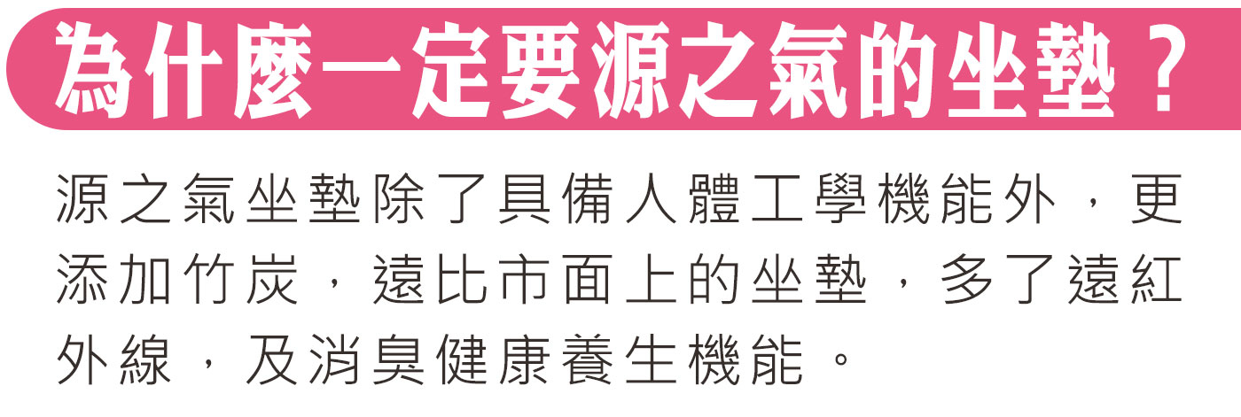 為什麼一定要源之氣的坐墊？源之氣坐墊除了具備人體工學機能外，更添加竹炭，遠比市面上的坐墊，多了遠紅外線，及消臭健康養生機能。