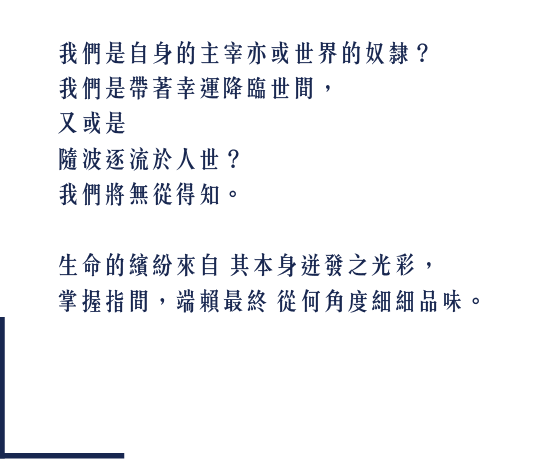 生命的繽紛來自其本身併發之光彩,掌握指間,端賴最終從何角度細細品味