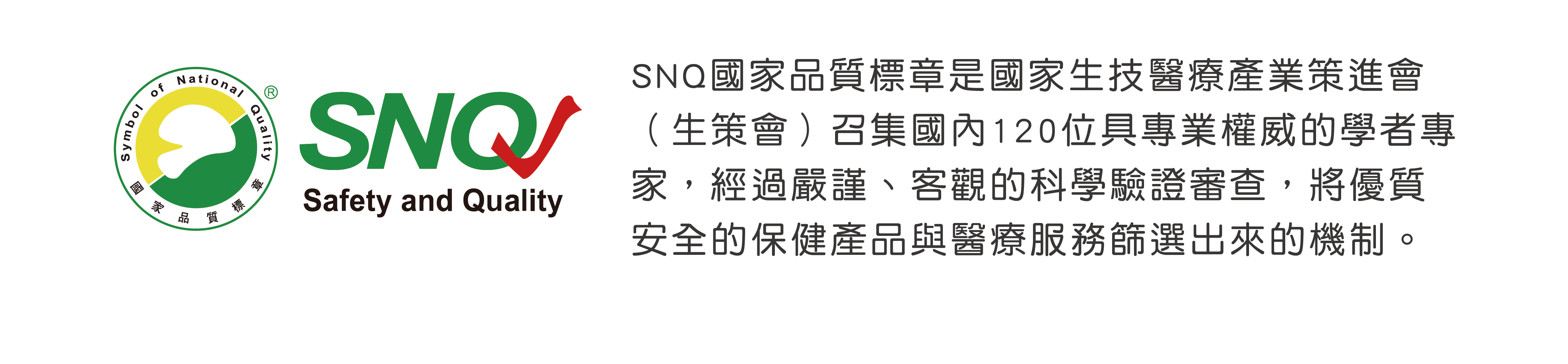 SNQ國家品質標章是國家生技醫療產業策進會 （生策會）召集國內120位具專業權威的學者專家，經過嚴謹、客觀的科學驗證審查，將優質安全的保健產品與醫療服務篩選出來的機制。