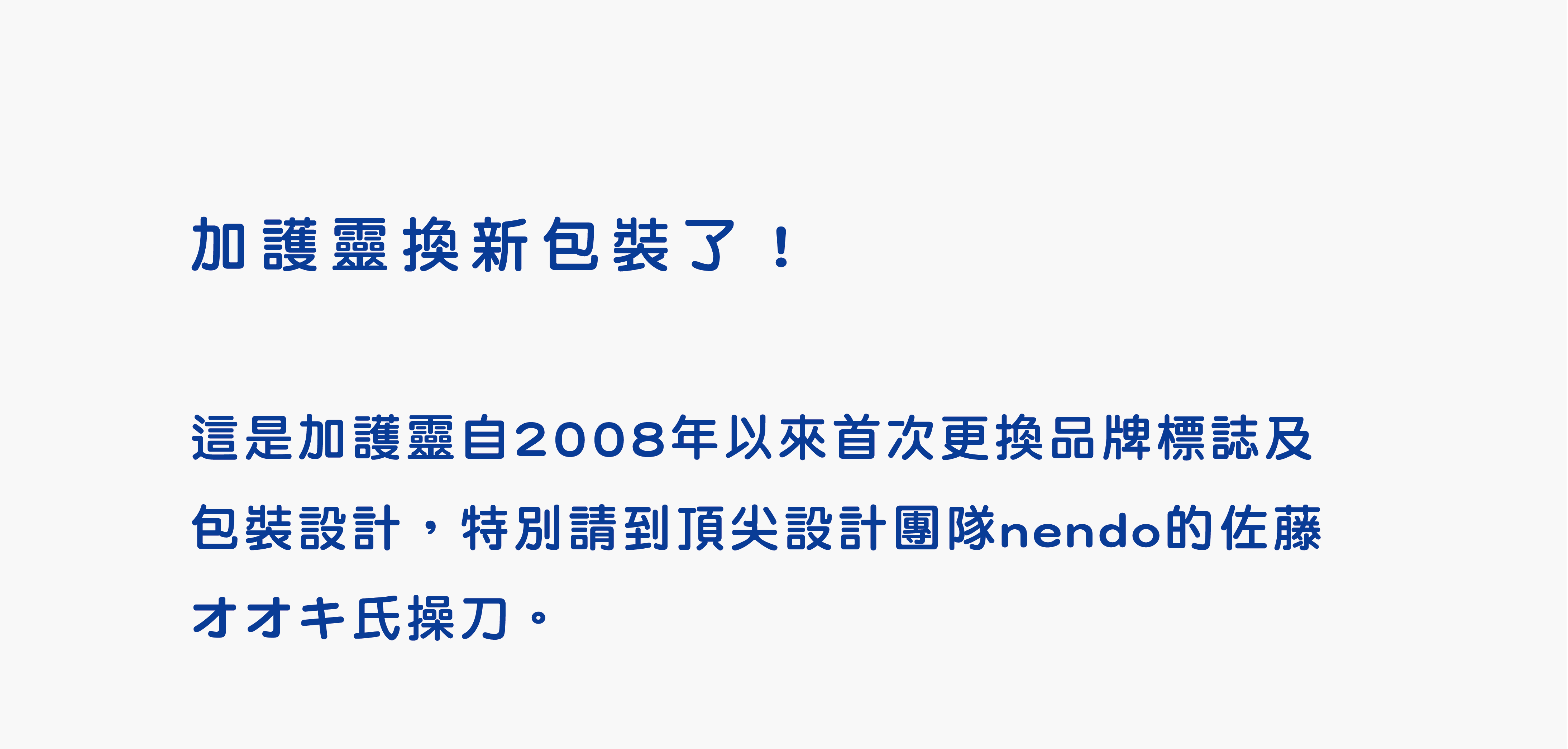 加護靈換新包裝了！這是加護靈自2008年以來首次更換品牌標誌及包裝設計，特別請到頂尖設計團隊nendo的佐藤オオキ氏操刀。