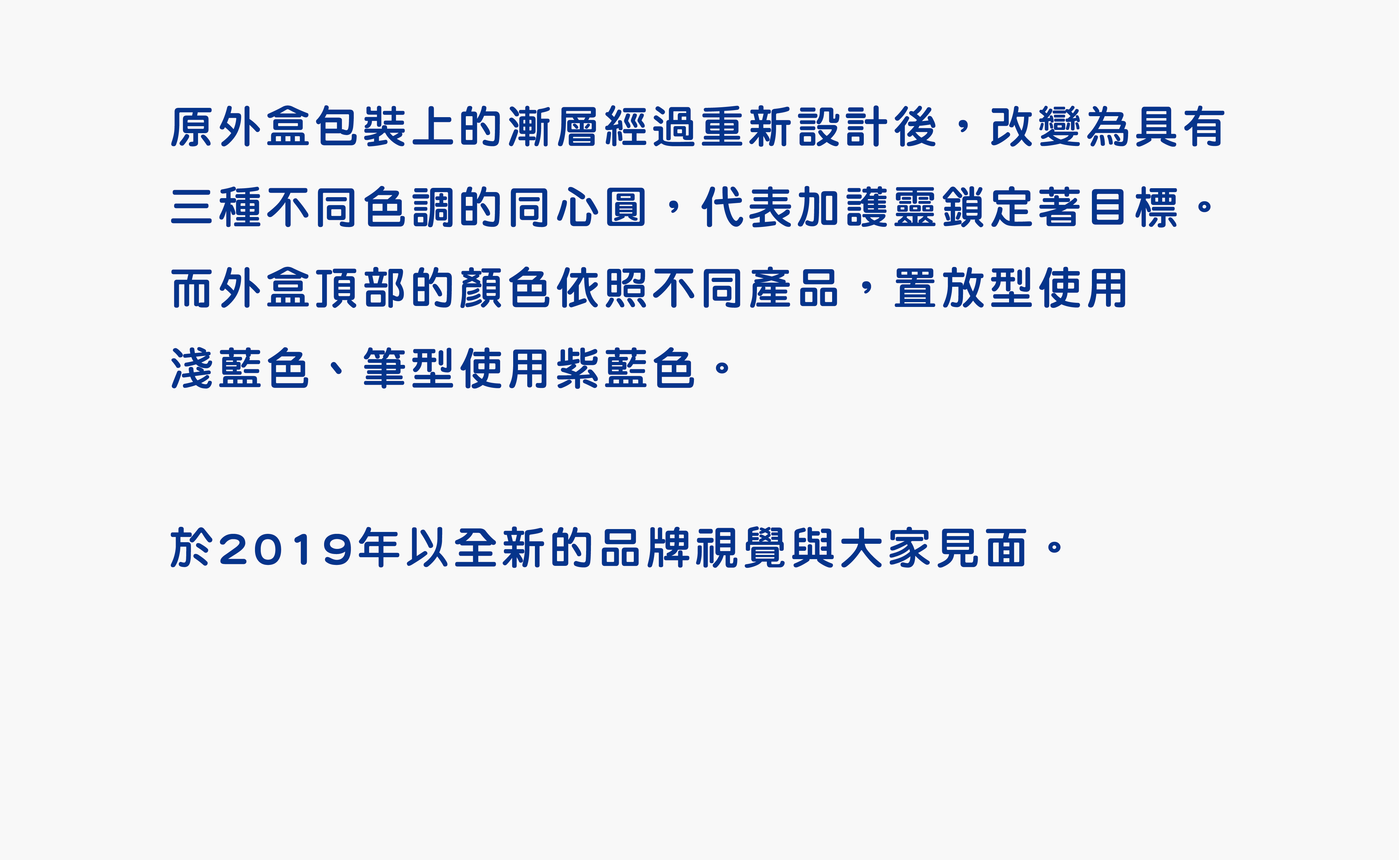 原加護靈外盒包裝上的漸層經過重新設計後，改變為具有三種不同色調的同心圓，代表加護靈鎖定著目標。而外盒頂部的顏色依照不同產品，加護靈置放型使用淺藍色、加護靈筆型使用紫藍色。2019年以全新的品牌視覺與大家見面。