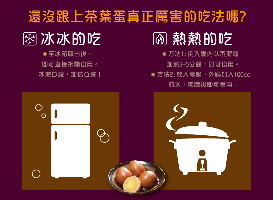 所長茶葉蛋-頂級紅鑽茶葉蛋-獨創冰熱兩食吃法。冰吃，冰箱取出即食加倍Q彈；熱吃，到入鍋內以瓦斯爐加熱3-5分鐘，或電鍋放入100cc蒸至沸騰