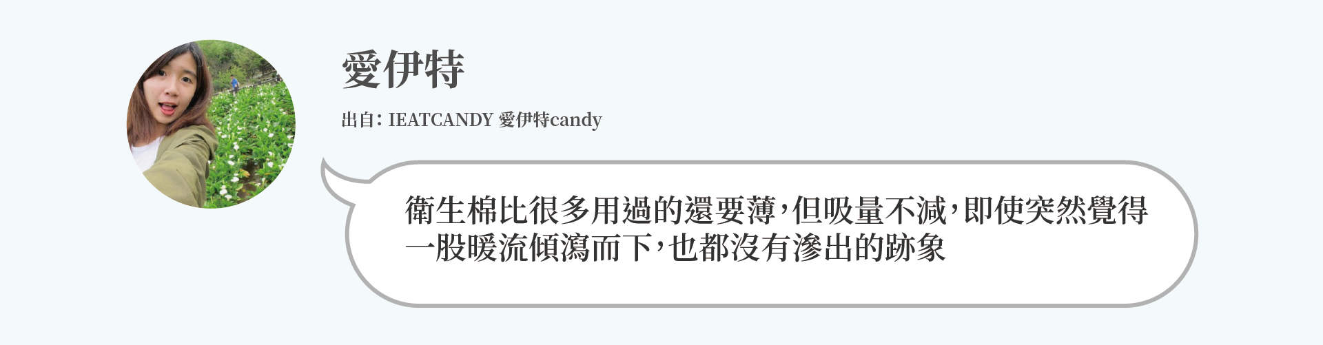 愛伊特：衛生棉比很多用過的還要薄，但吸量不減，即使突然覺得 一股暖流傾瀉而下，也都沒有滲出的跡象