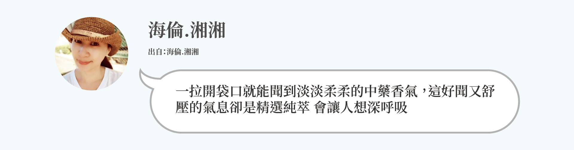 海倫.湘湘：一拉開袋口就能聞到淡淡柔柔的中藥香氣 ，這好聞又舒 壓的氣息卻是精選純萃 會讓人想深呼吸