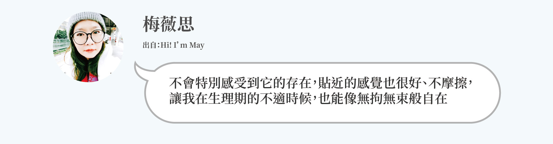 梅薇思：不會特別感受到它的存在，貼近的感覺也很好、不摩擦， 讓我在生理期的不適時候，也能像無拘無束般自在