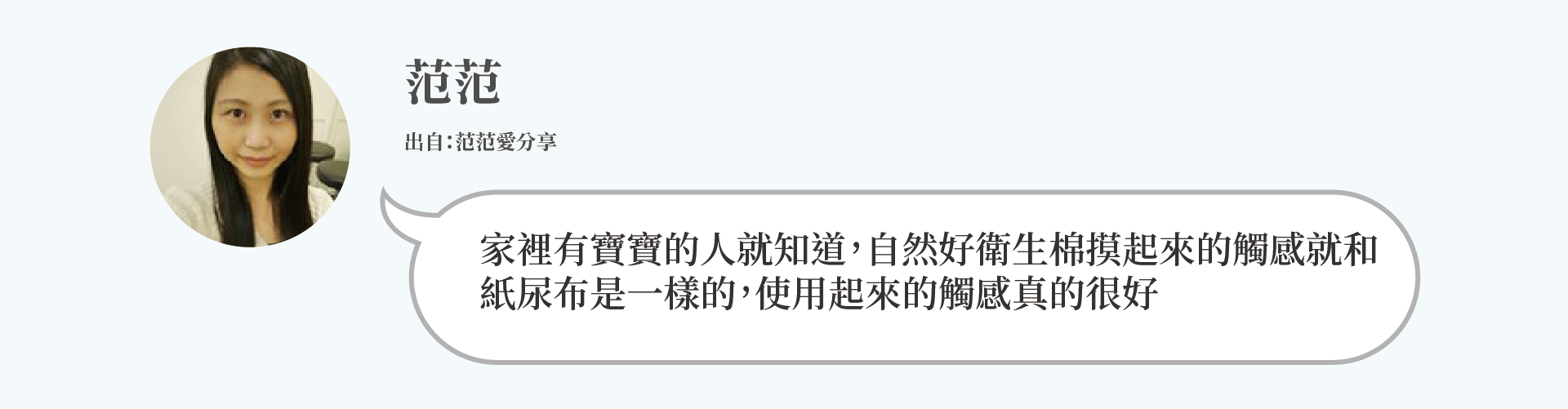 范范：家裡有寶寶的人就知道，自然好衛生棉摸起來的觸感就和 紙尿布是一樣的，使用起來的觸感真的很好