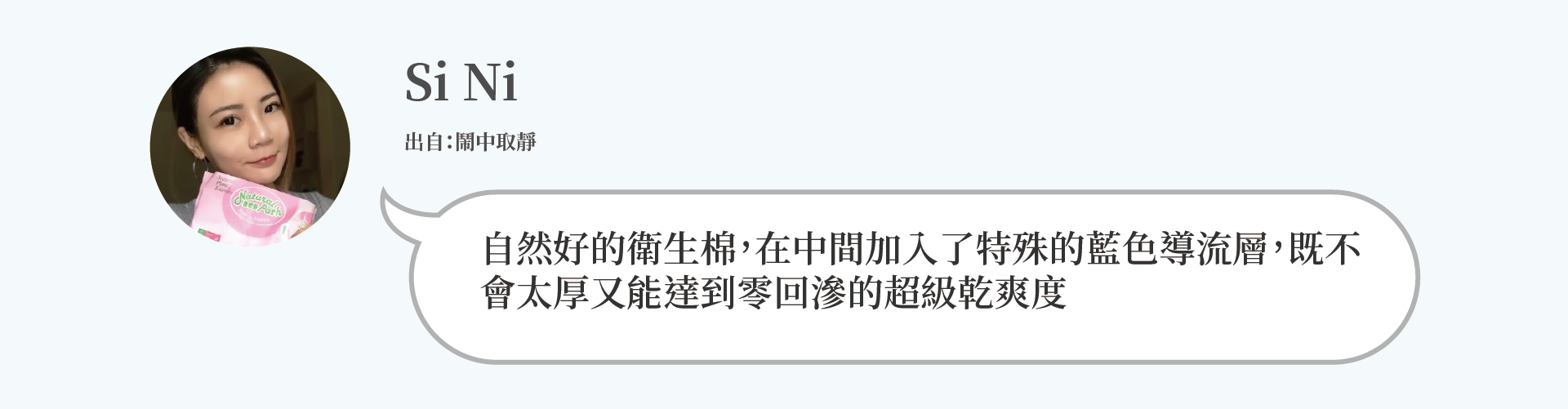 Si Ni：自然好的衛生棉，在中間加入了特殊的藍色導流層，既不 會太厚又能達到零回滲的超級乾爽度