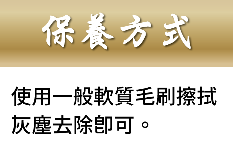 保養方式使用一般軟質毛刷擦拭灰塵去除