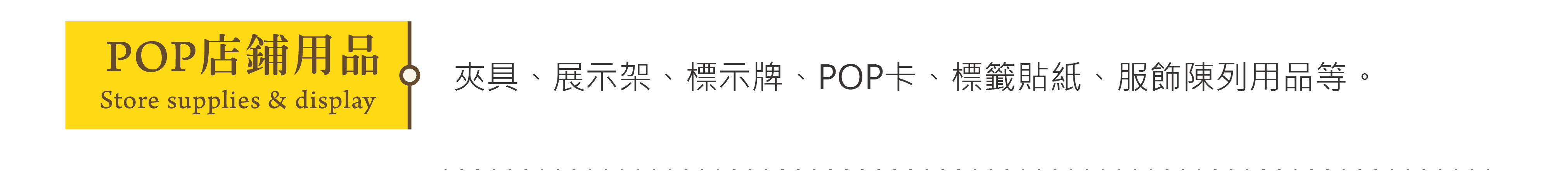 POP店鋪用品-夾具、展示架、標示牌、POP卡、標籤貼紙、服飾陳列用品等。