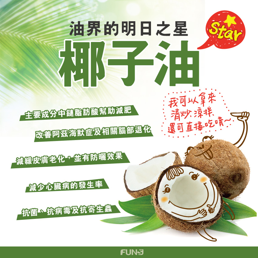 油界的明日之星，椰子油，主要成分為中鏈脂肪酸能幫助減肥，改善阿茲海默症以及改善相關腦部退化，減緩皮膚老化，有防曬效果，也能減少心臟病的發生率，還能抗菌、抗病毒及抗寄生蟲。