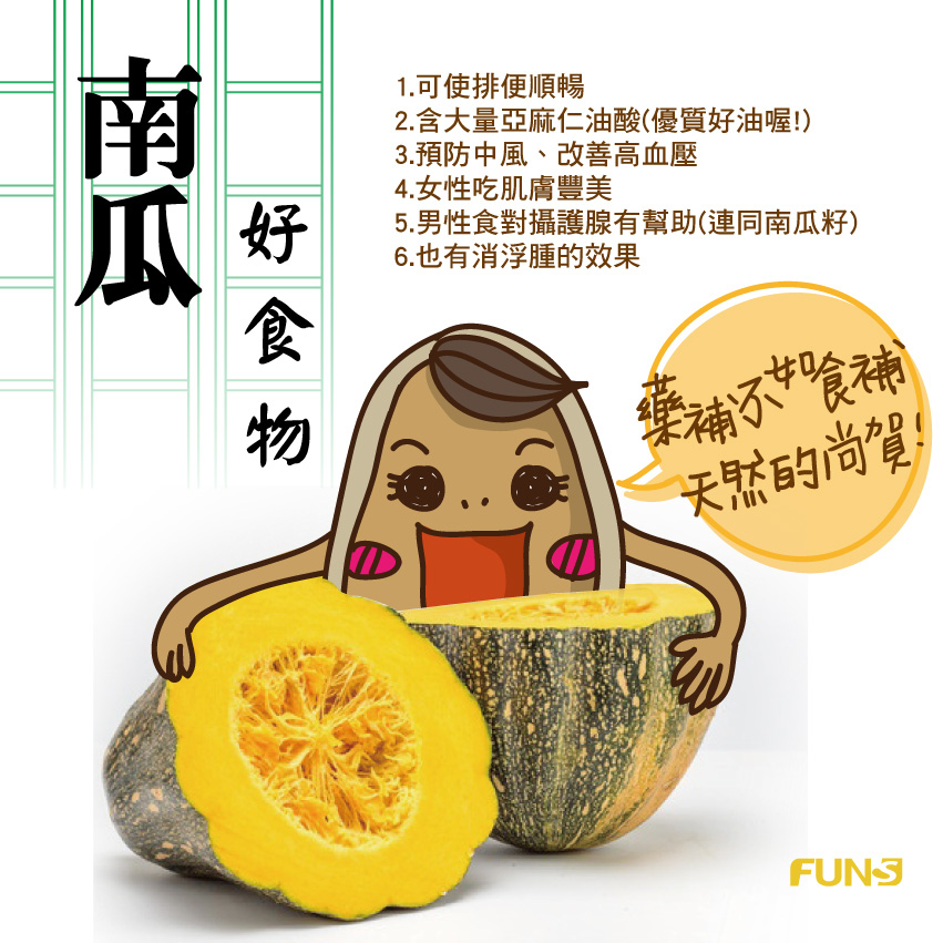 南瓜是非常好的食物，可使排便順暢，含大量亞麻仁油酸，是優質的好油，可預防中風，改善高血壓，女性吃能讓肌膚豐美，男生連籽吃對攝護腺有幫助，也有消浮腫的作用。