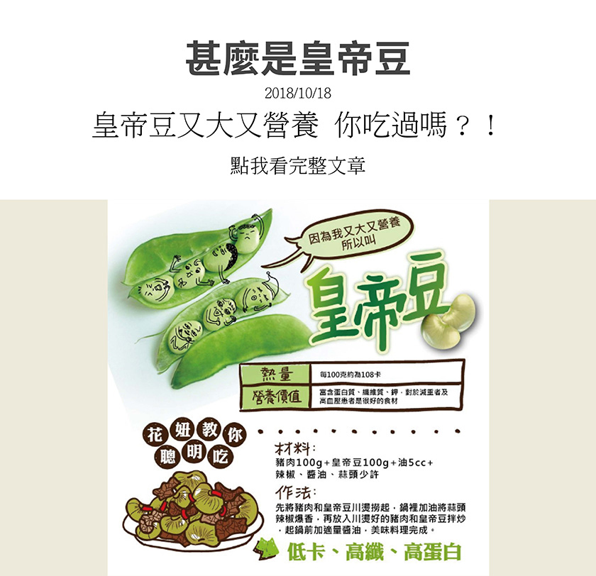 皇帝豆每100克約為108大卡熱量，營養價值很高，富含蛋白質、纖維質、鉀，對於減重者及高血壓患者是很好的食材，花妞還會教你自己做皇帝豆料理，低卡、高纖維又高蛋白飲食，讓你聰明健康吃。