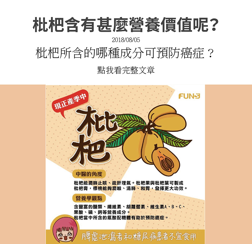 枇杷在中醫角度能潤肺止咳，可製成枇杷膏，標榜能夠潤喉清肺、和胃發揮更大功效。在營養學觀點枇杷含豐富醣類、胡蘿蔔素、維生素A、B、C等營養成分，另外所含的氰酸配糖體有助於預防癌症。