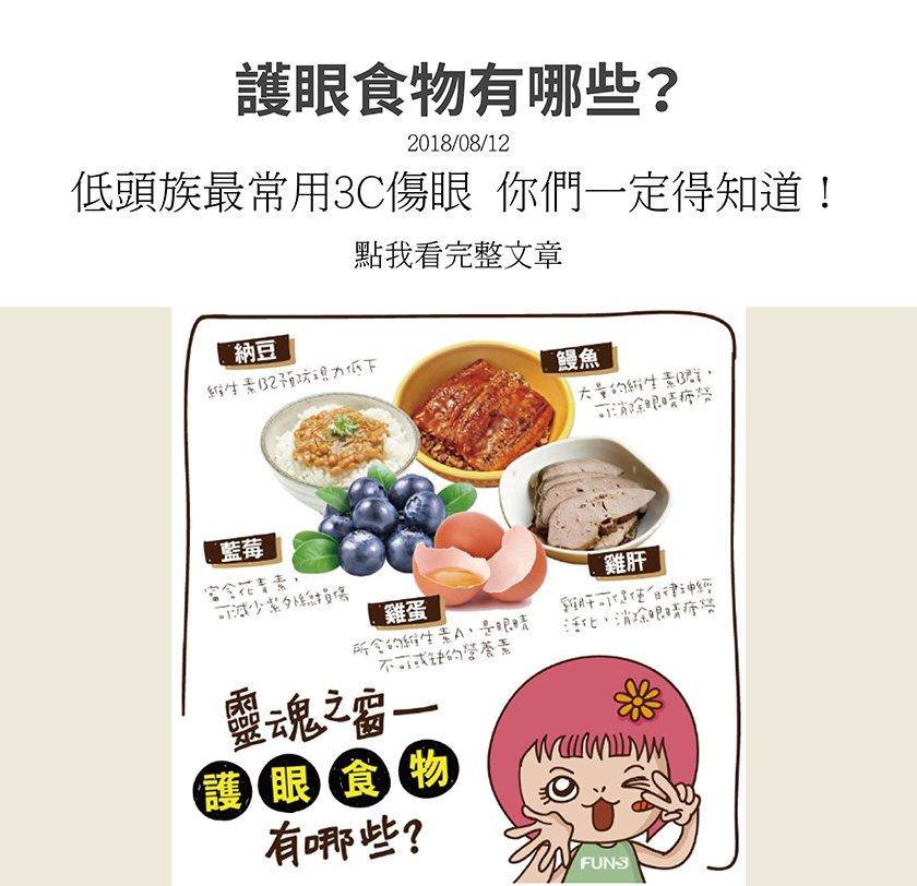 靈魂之窗護眼食物有納豆，含有維生素B2，可預防視力低下，鰻魚，含有大量的維生素B群，可消除眼睛疲勞，藍莓，富含花青素，可減少紫外線損傷，雞蛋，含有維生素A，為眼睛營養素，雞肝，可活化自律神經，消除眼睛疲勞。