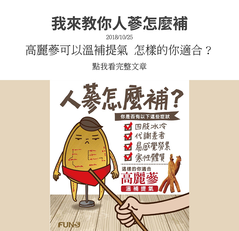 人蔘種類百百種，到底要怎麼補呢，讓花妞來教你，先評估一下自己是否有以下症狀，四肢很容易冰冷、代謝非常差、很容易有疲勞感、屬於寒性的體質，若有以上的症狀，這樣的你適合高麗蔘，因為可以溫補提氣。