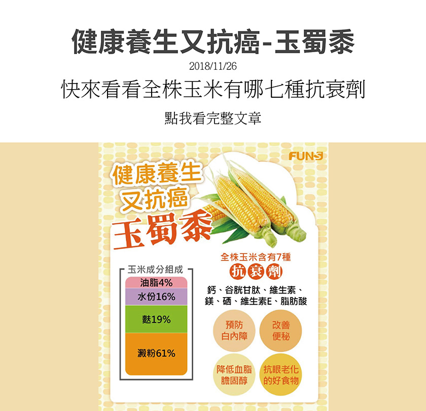 健康養生又抗癌的玉蜀黍，含有七種抗衰劑，有鈣、谷胱甘肽、維生素、鎂、硒、維生素E、脂肪酸，可以預防白內障，改善便秘問題，降低血脂以及膽固醇，更是抗眼老化的好食物。