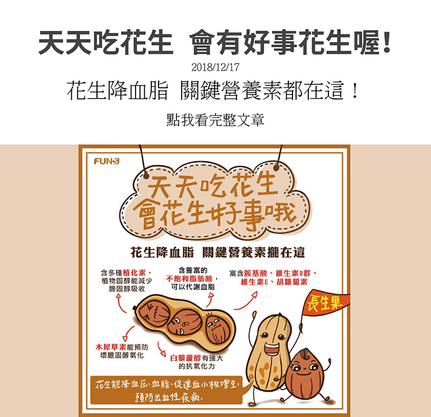 花生能降血壓、血脂、促進血小板增生，預防出血性疾病，因為它內含多種植化素，能減少膽固醇吸收，含不飽和脂肪酸，可以代謝血脂，含木犀草素，能預防壞膽固醇氧化，含胺基酸、維生素B群、維生素E、胡蘿蔔素。