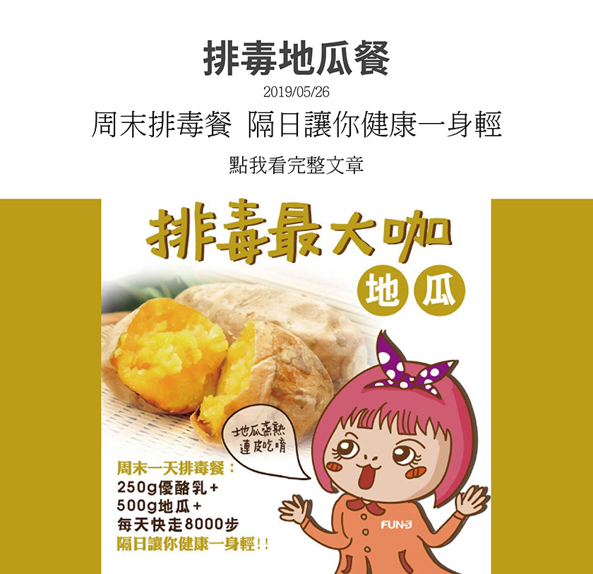 地瓜平價又容易取得，更是排毒最大咖的食物，花妞推薦你一天周末排毒餐，250克優酪乳加上500克地瓜，以及每天快走8000步，隔日就能讓你健康一身輕，但地瓜要蒸熟連皮吃才健康喔。