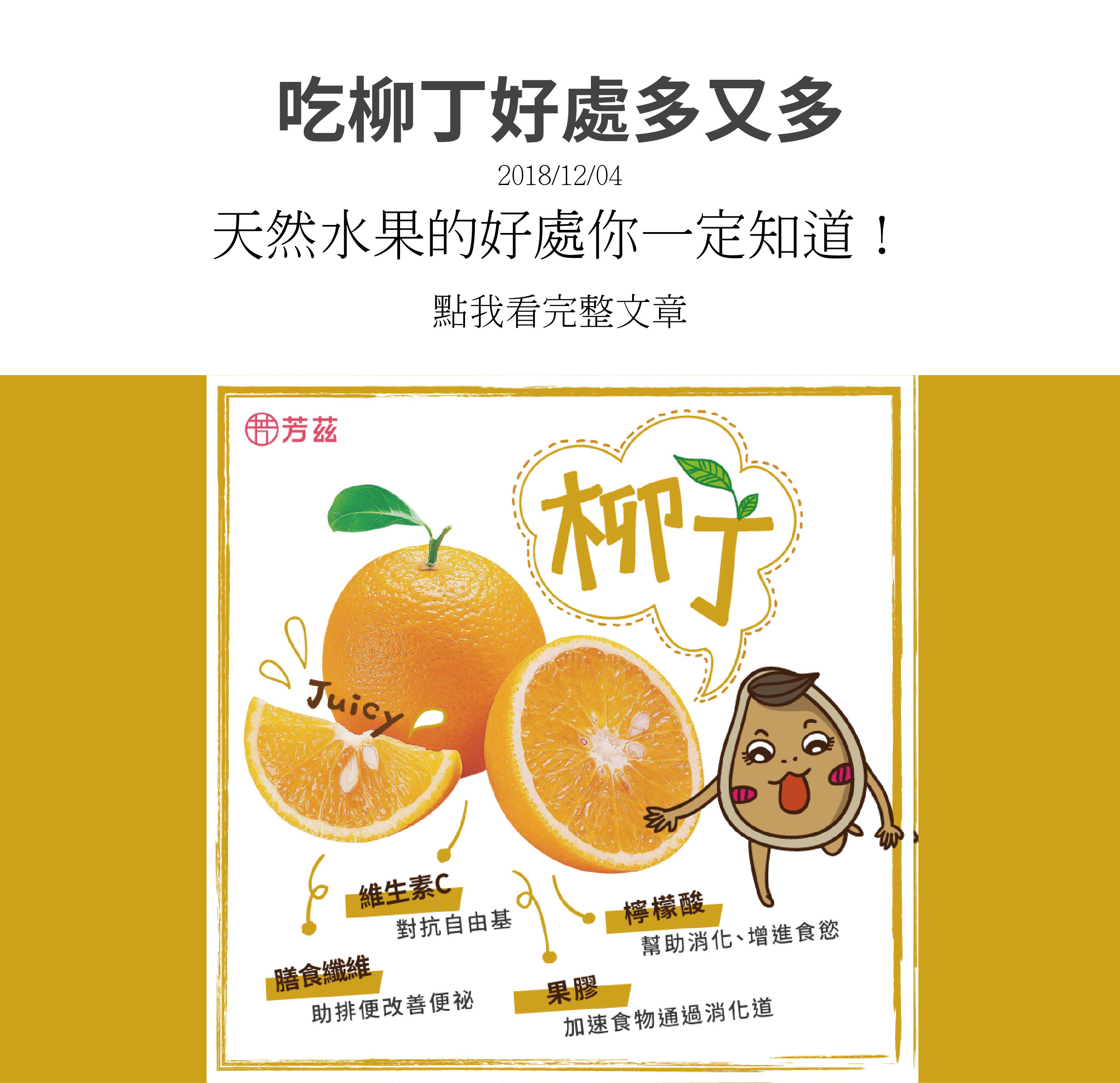 吃柳丁好處多多，有維生素C可以對抗自由基，也有膳食纖維，可以幫助排便，並改善便秘，含有檸檬酸，可以幫助消化、增進食慾，更含有果膠，可以加速食物通過消化道，所以吃柳丁好處很多喔。