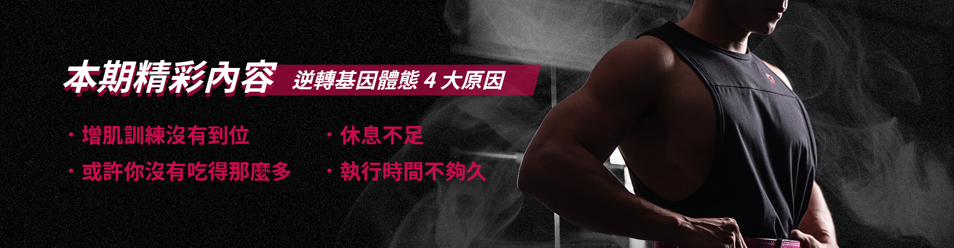 轉變基因體態四大關鍵，增肌訓練沒有到位 ，.或許你沒有吃得那麼多，.休息不足，.執行時間不夠久