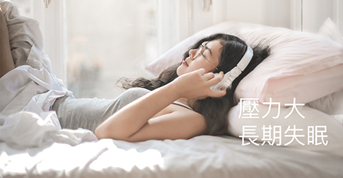 壓力大、長期失眠 ============== 無論是生活上或工作上都容易產生壓力，長期受壓力影響，又未能有效調理，就會慢慢導致失眠。