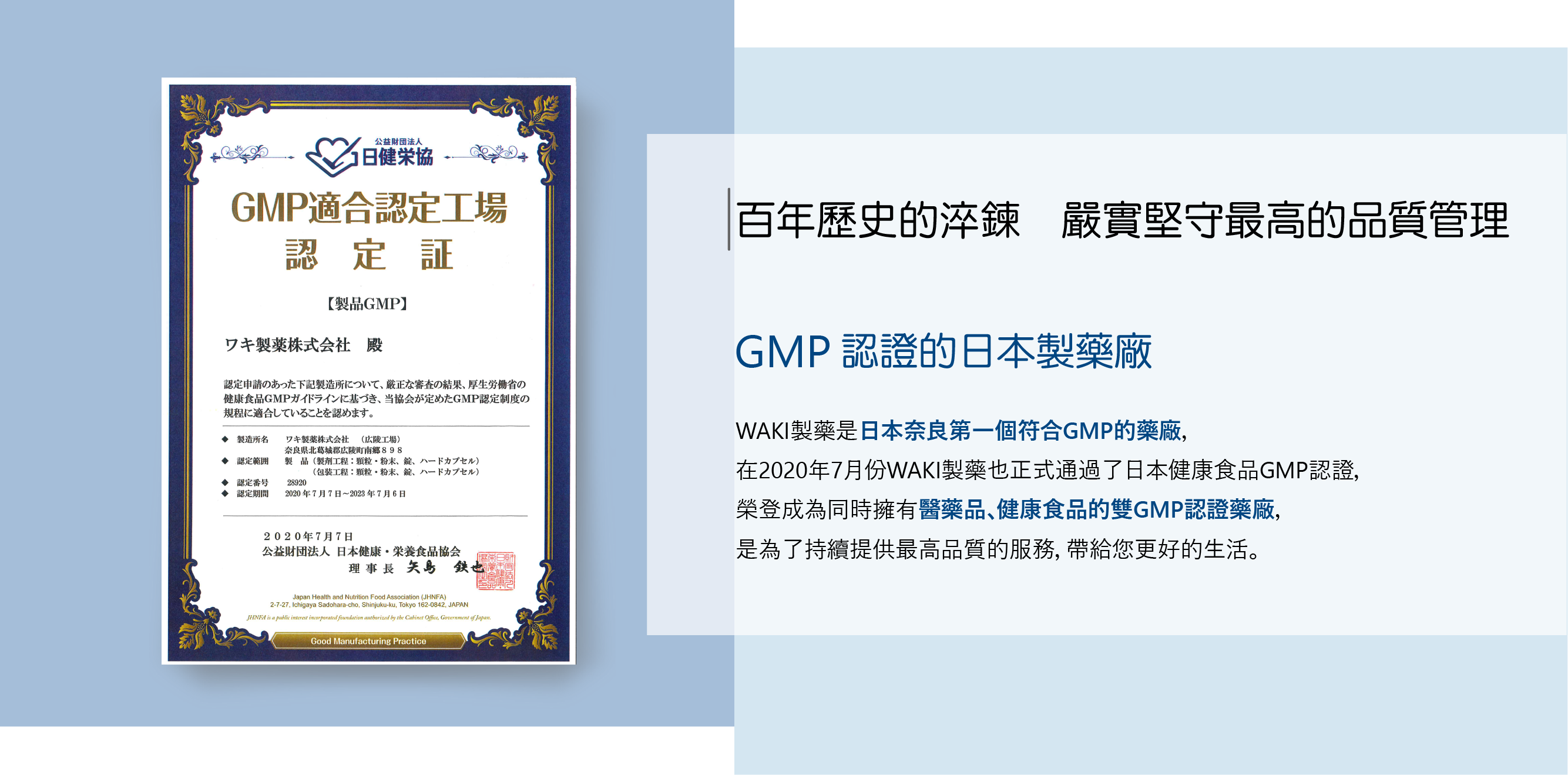 WAKI製藥百年歷史的淬鍊   嚴實堅守最高的品質管理 用製藥高規格製造保健食品  WAKI製藥是日本奈良第一個符合GMP的藥廠，在2020年正獲得日本健康食品GMP認證，榮登成為醫藥品、 健康食品的雙認證藥廠。