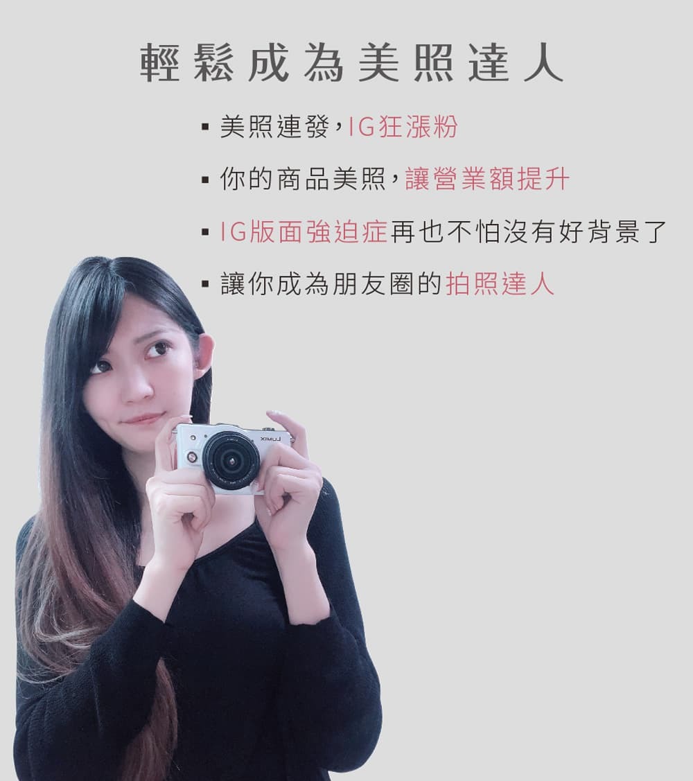 輕鬆成為美照達人，美照連發，IG狂漲粉、你的商品美照，讓營業額提升，IG版面強迫症再也不怕沒有好背景了，讓你成為朋友圈中的照達人。