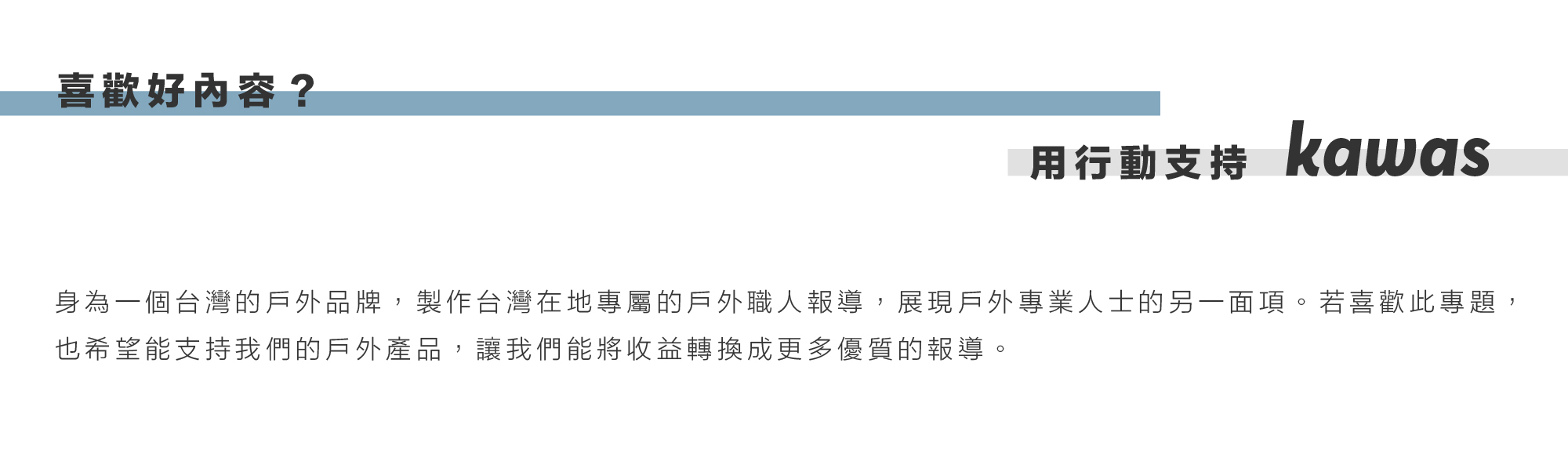 身為一個台灣的戶外品牌，製作台灣在地專屬的戶外職人報導，展現戶外專業人士的另一面項。若喜歡此專題，也希望能支持我們的戶外產品，讓我們能將收益轉換成更多優質的報導。