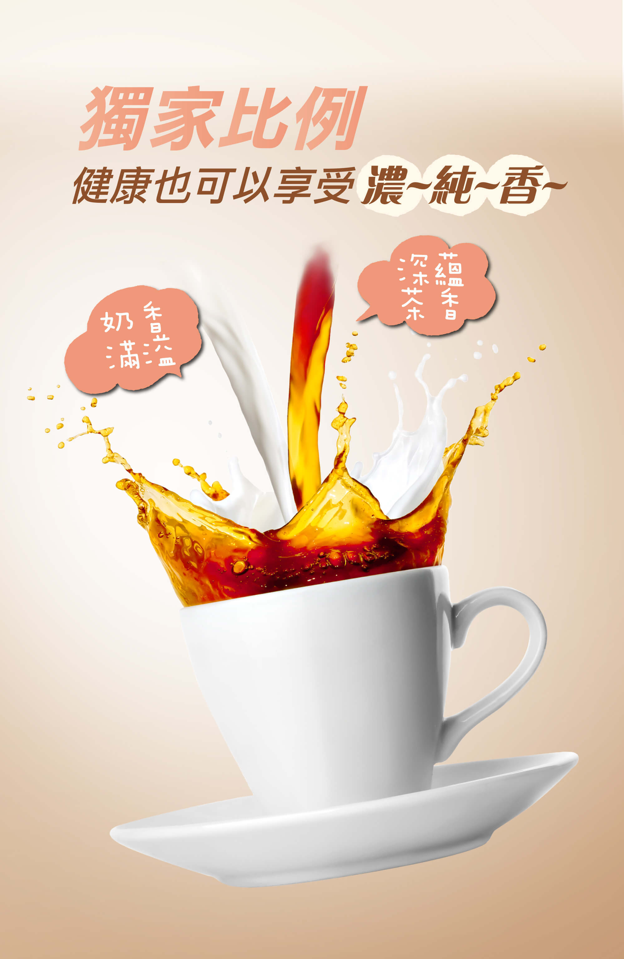 益生元纖奶茶獨家比例,奶香滿溢、深蘊茶香,健康也可以享受到濃、純、香 益生元纖奶茶獨家比例,健康也可以享受濃、純、香