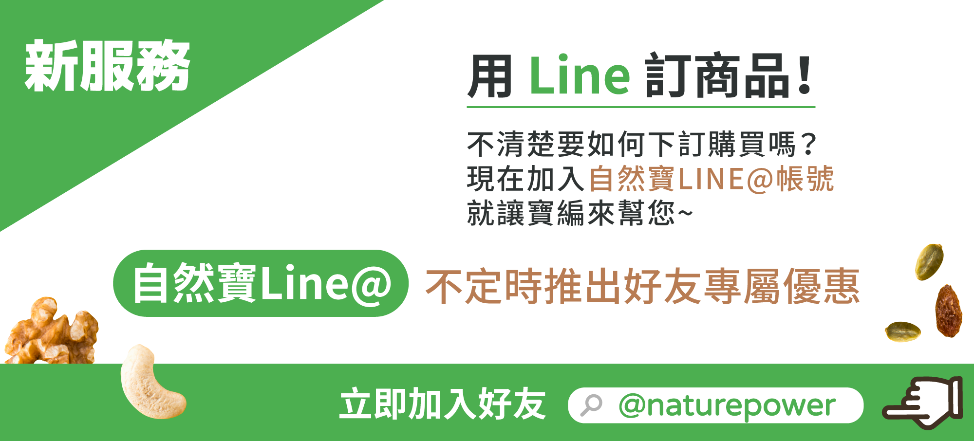 新服務！用line訂商品，不清楚要如何下訂購買嗎？ 現在加入自然寶LINE@帳號 就讓寶編來幫您~