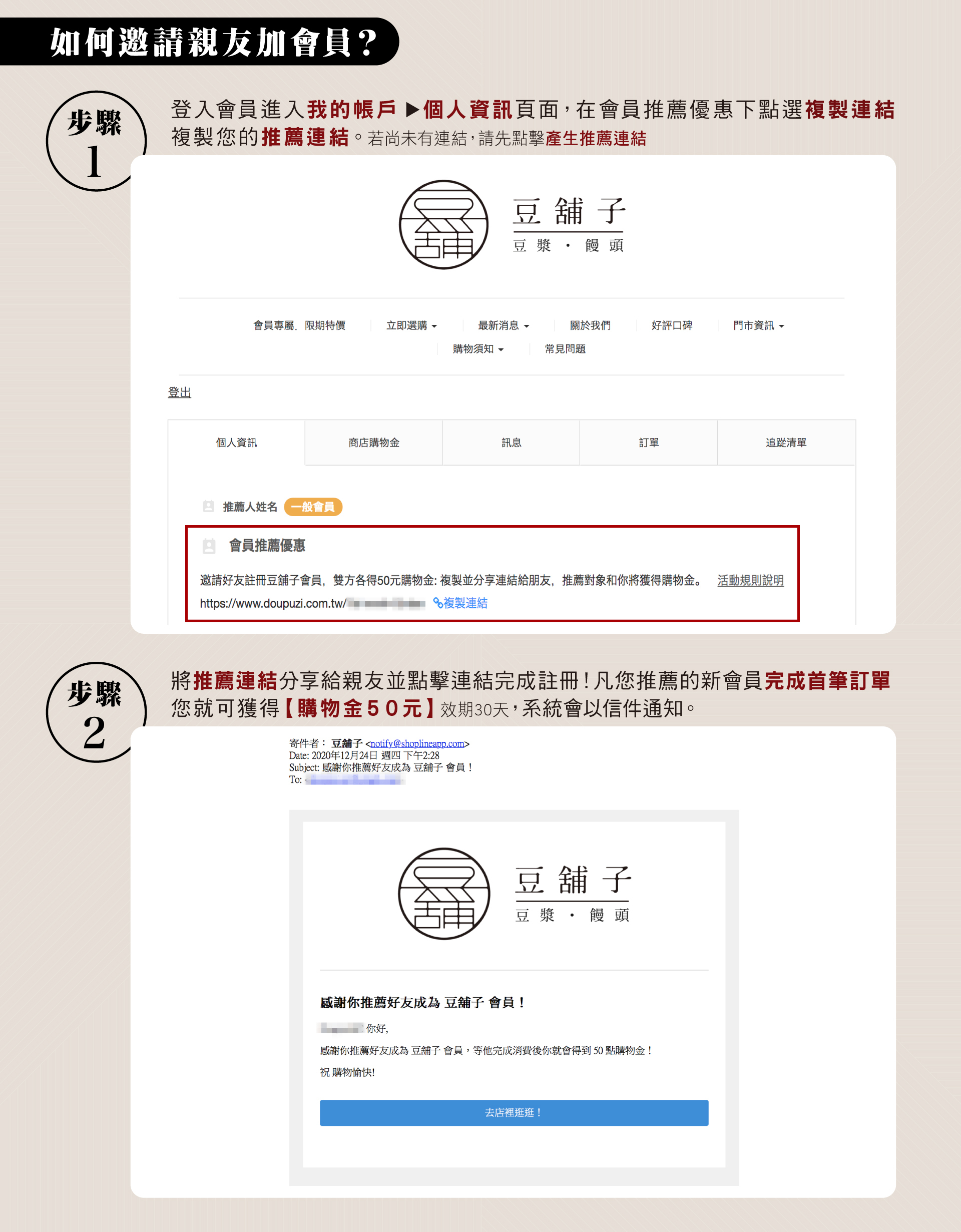 邀請親友加會員。登入會員後進入我的帳戶→個人資訊頁，在會員推薦優惠下點選複製連結，將推薦連結轉貼給親朋好友，邀請他們完成註冊。只要您推薦的新會員完成第一筆訂單，您就可獲得購物金50元。