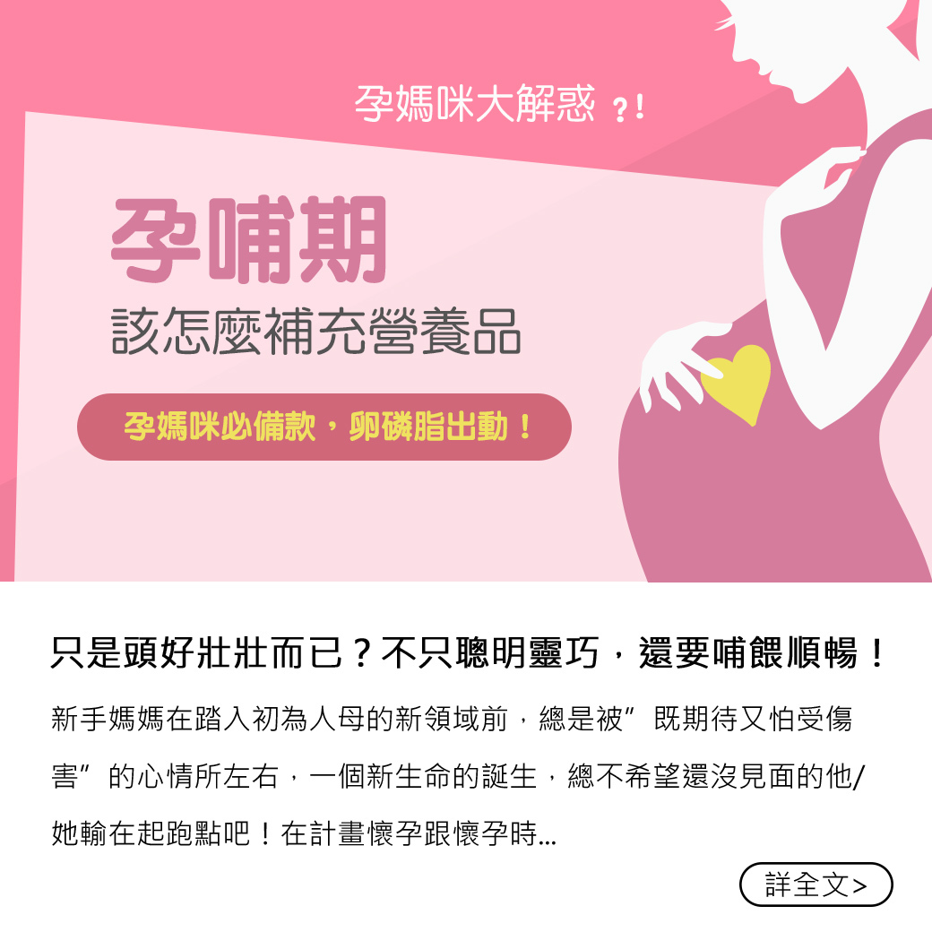 新手媽媽在踏入初為人母的新領域前，總是被”既期待又怕受傷害”的心情所左右，一個新生命的誕生，總不希望還沒見面的他/她輸在起跑點吧！在計畫懷孕跟懷孕時，相信每個媽媽都聽過「葉酸、鈣片、卵磷脂，孕婦鐵三角！不管需不需要，吃就對了！」等類似的說法