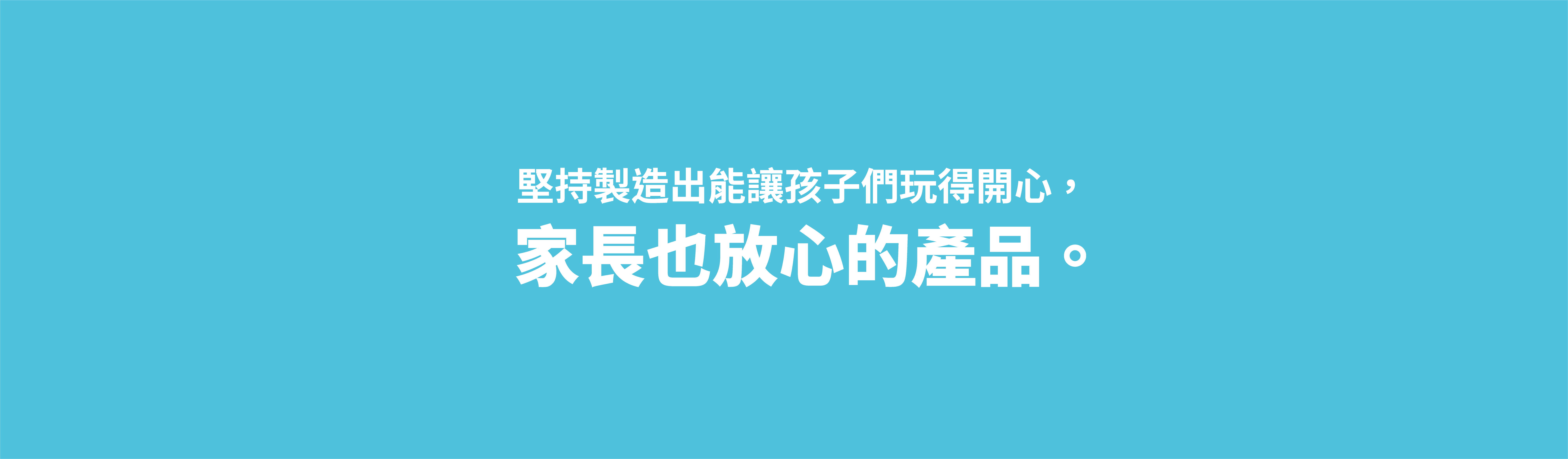 堅持製造出讓孩子玩得開心，家長也放心的產品