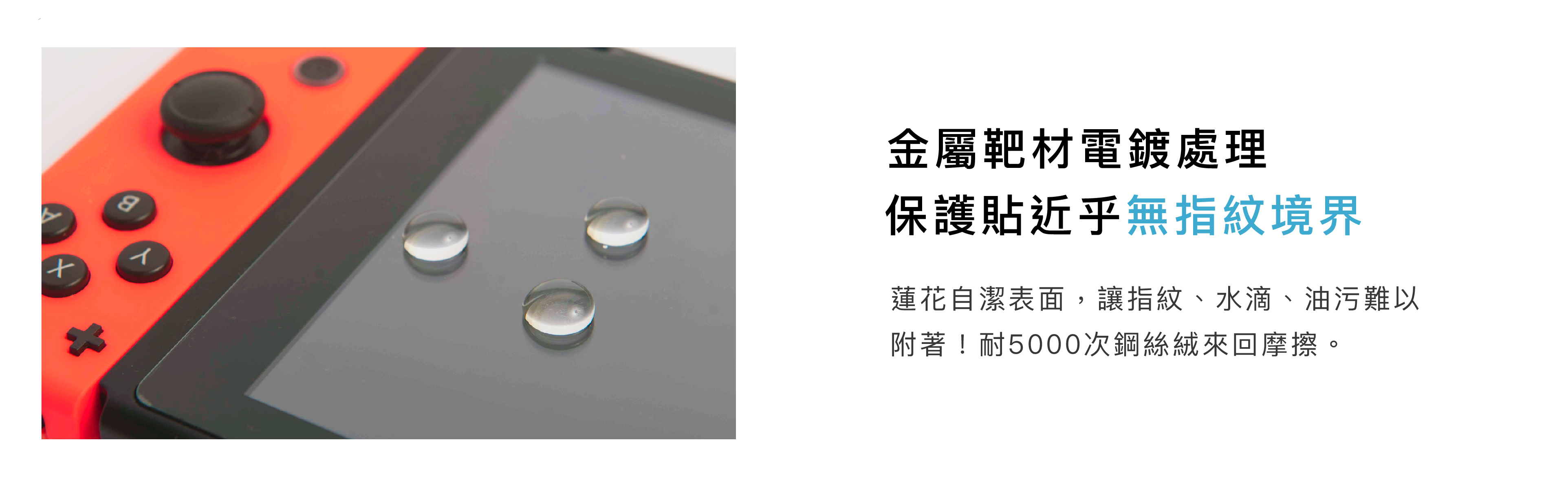 金屬靶材電鍍處理，保護貼近乎無指紋境界，蓮花自潔表面，讓指紋、水滴、油污 附著!耐5000次鋼絲絨來回摩擦。