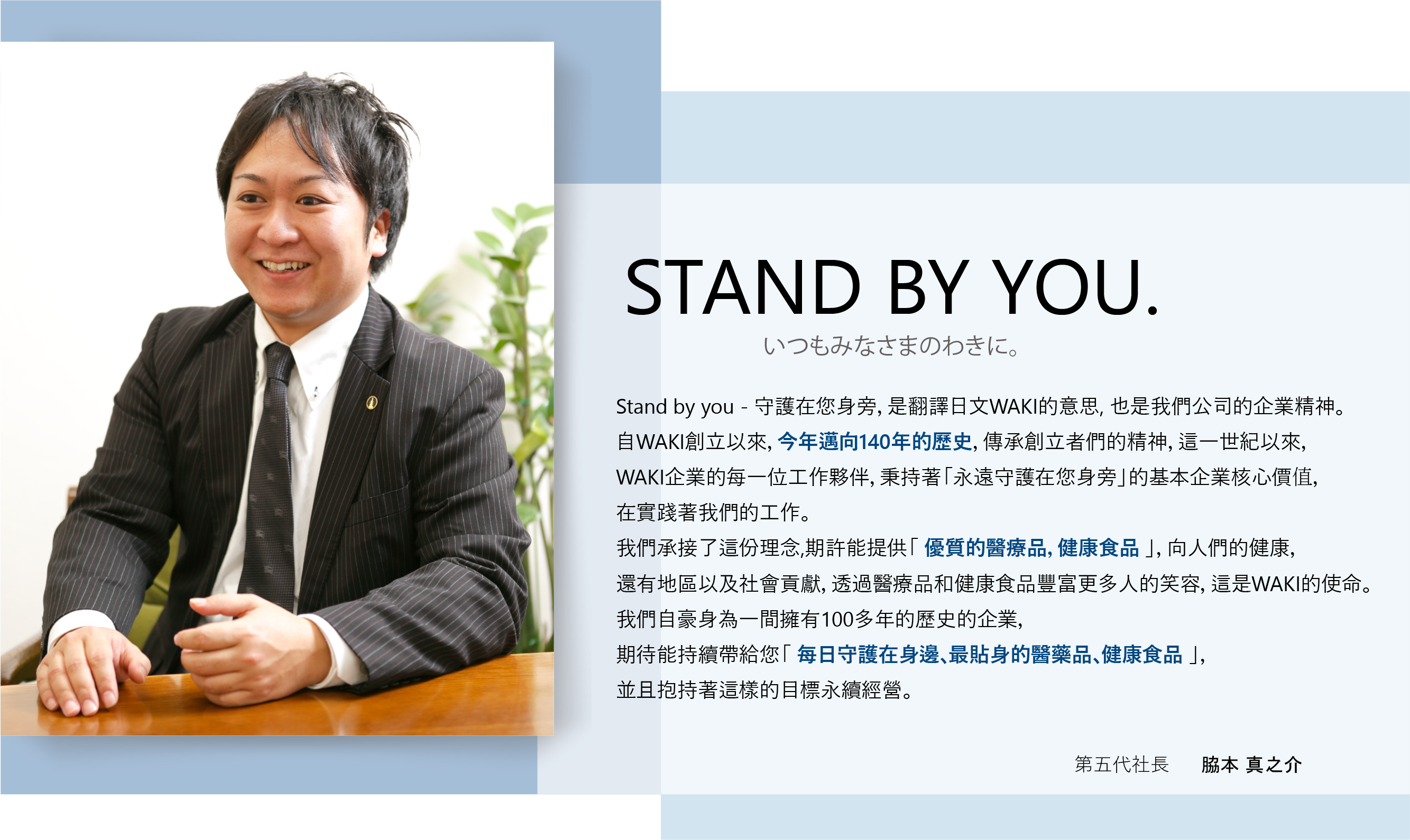 WAKI ワキ製薬第五代社長 脇本真之介：「ワキ製薬的意思是永遠守護在你身邊」 創社至今邁向140年，我們的理念是提供優質的醫療品，健康食品 ，希望豐富更多人的笑容，期待能持續帶給您每日守護在身邊的保健食品