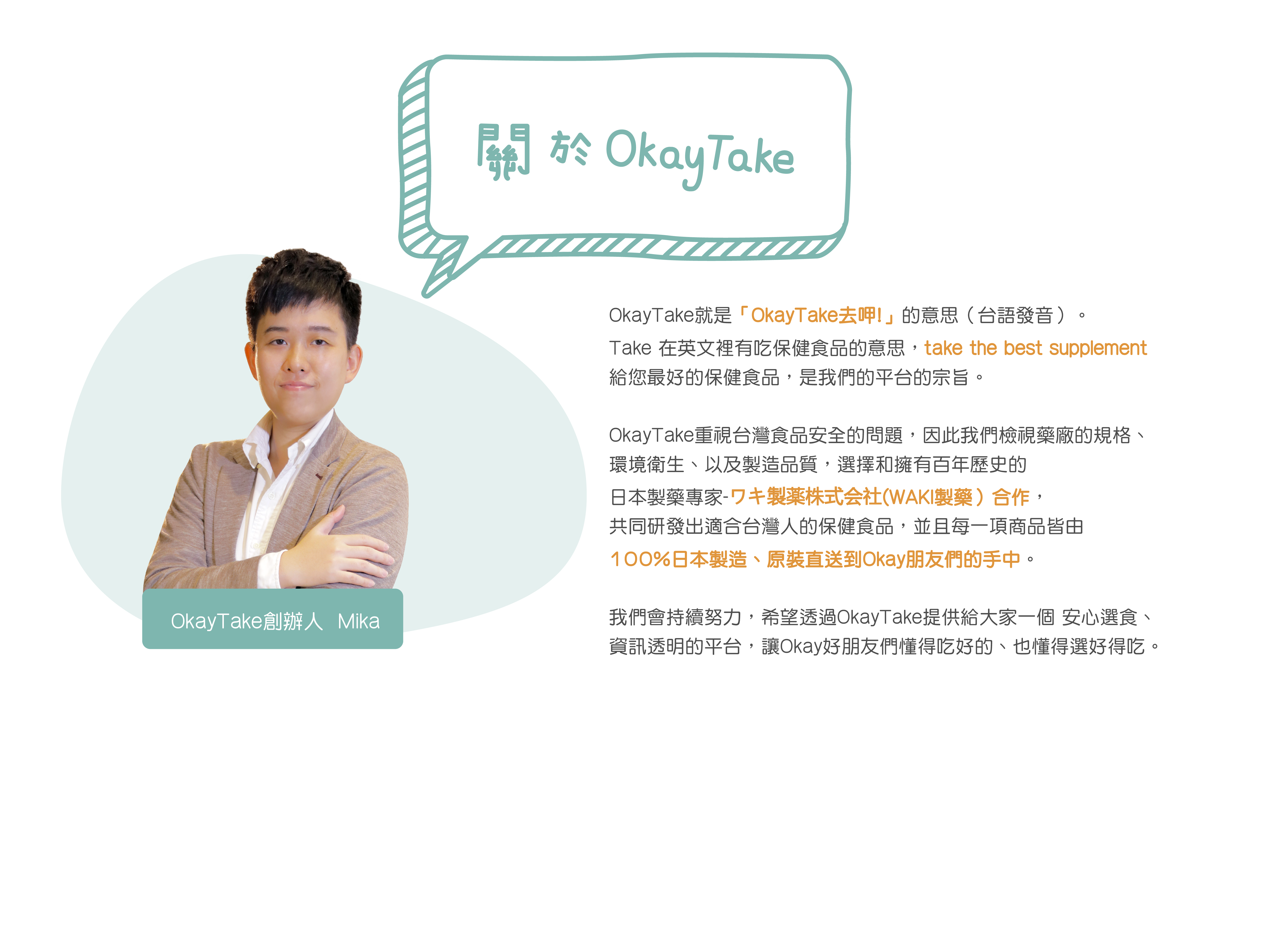 什麼是OkayTake，就是OkayTake去呷的意思。  take the best supplement  給您最好的保健食品是我們的宗旨，和WAKI ワキ製薬共同研發適合台灣人的保健食品，100%日本製造原裝進口
