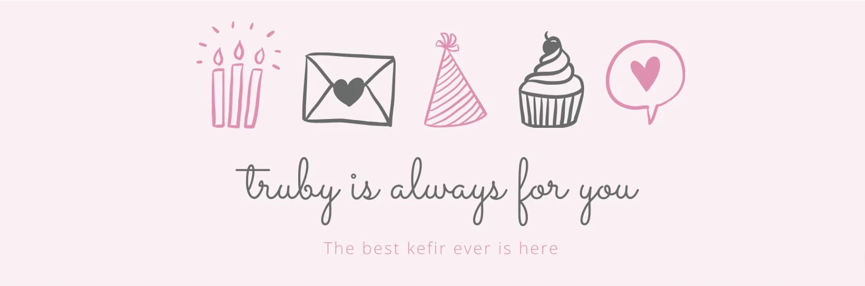 Truby is always for you. The best kefir ever is here.