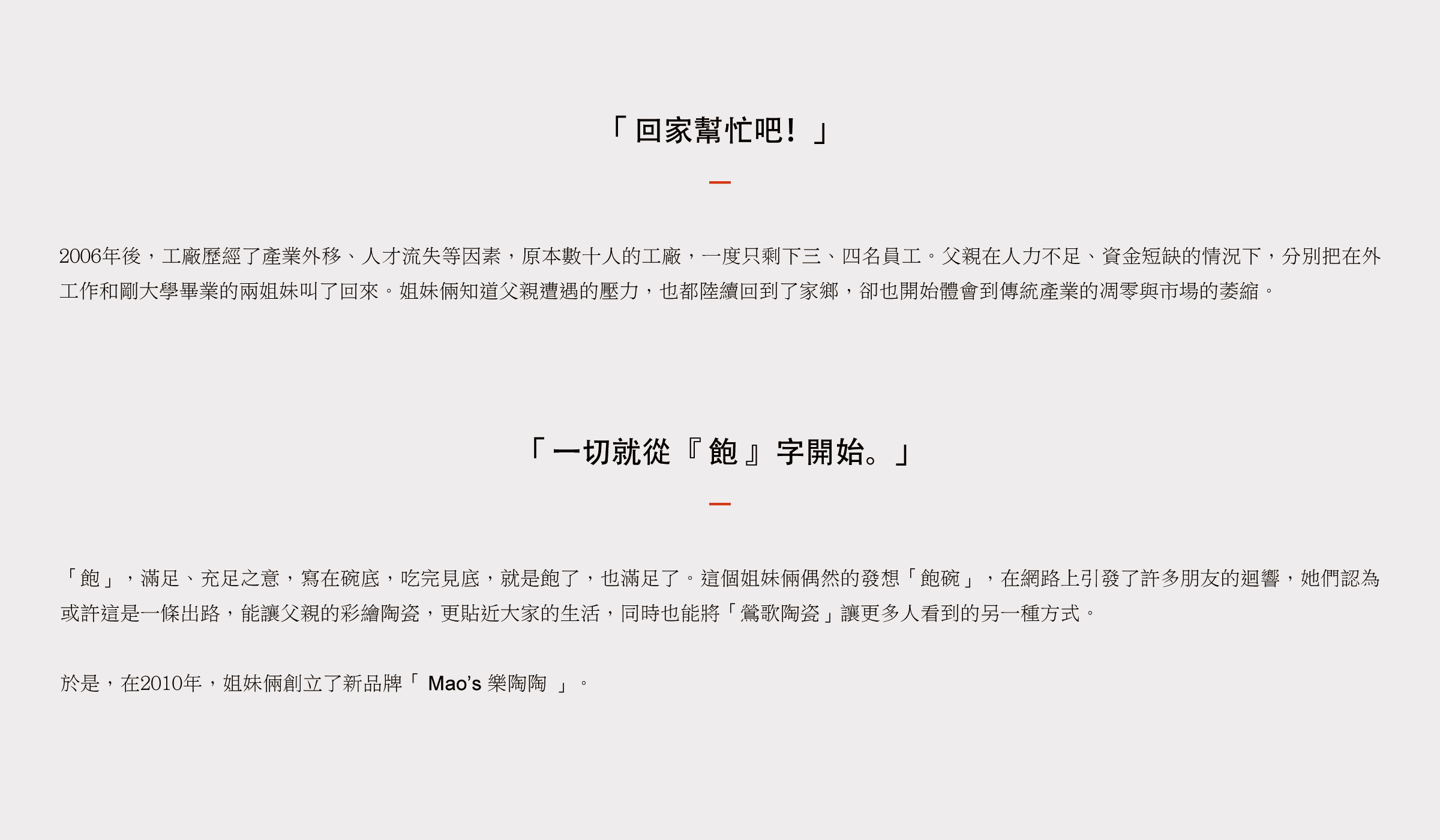 「飽」，滿足、充足之意，寫在碗底，吃完見底，就是飽了，也滿足了。這個姐妹倆偶然的發想「飽碗」，在網路上引發了許多朋友的迴響，她們認為 或許這是一條出路，能讓父親的彩繪陶瓷，更貼近大家的生活，同時也能將「鶯歌陶瓷」讓更多人看到的另一種方式。