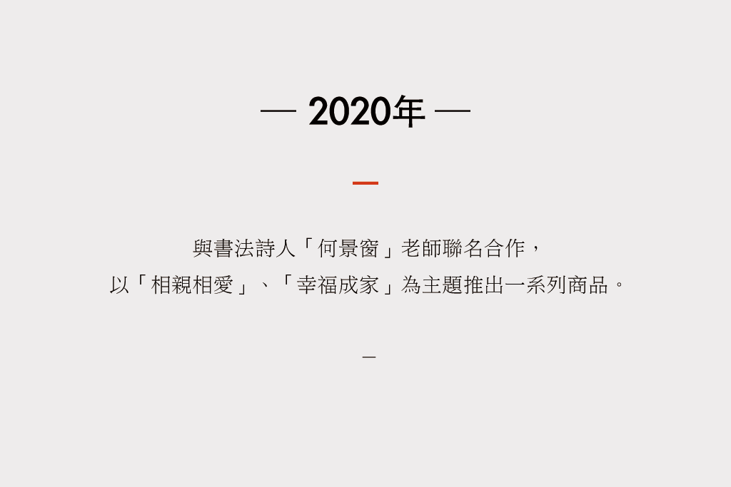 2020年，與書法詩人何景窗老師聯名合作， 以「相親相愛」、「幸福成家」為主題推出一系列商品。