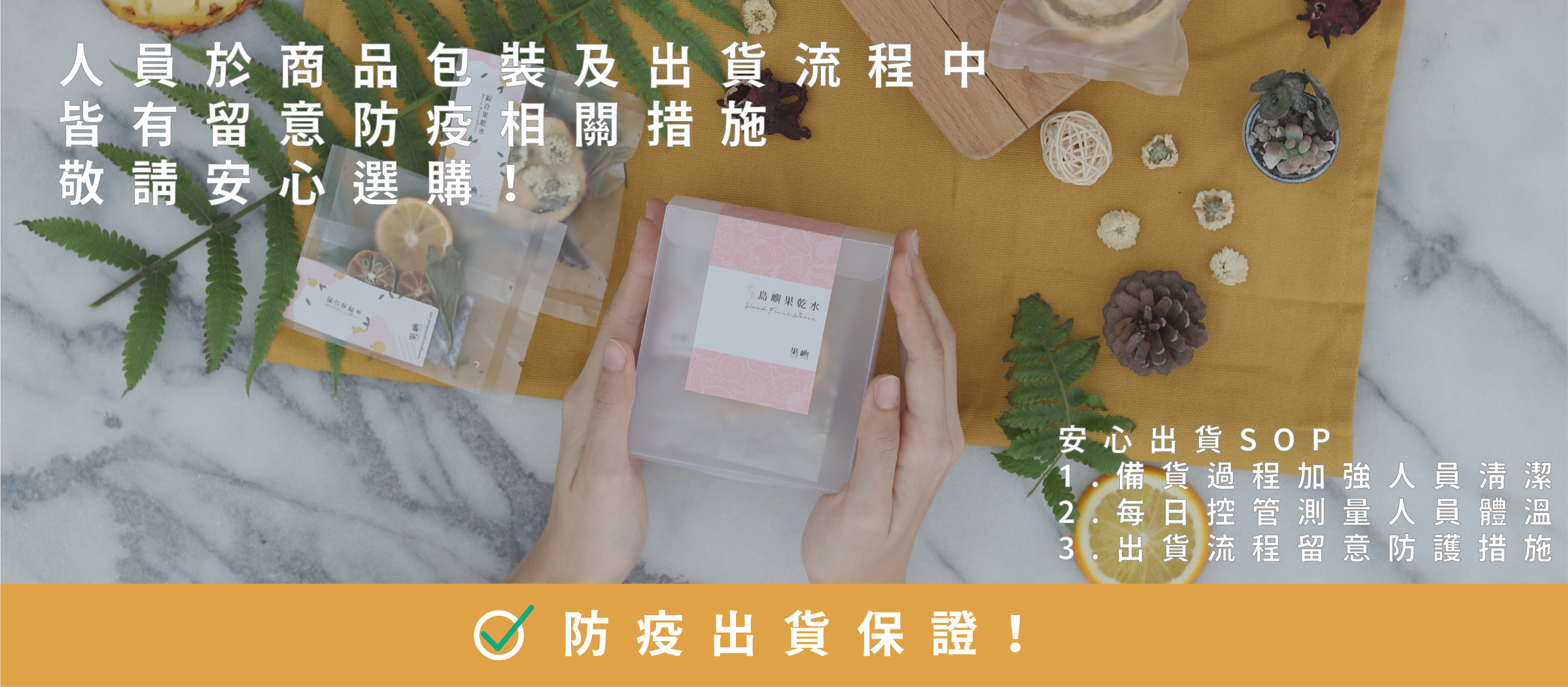 「人員於商品包裝及出貨流程中     皆有留意防疫相關措施     敬請安心選購  ！」