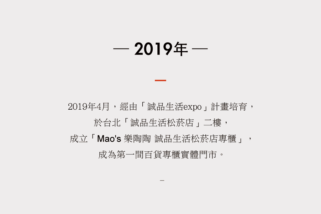 2019年4月，經由誠品生活expo計畫培育， 於台北誠品生活松菸店二樓， 成立Mao's 樂陶陶誠品生活松菸店專櫃， 成為第一間百貨專櫃實體門市。