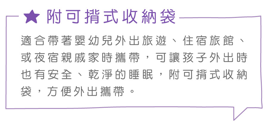 ★附可式收納袋適合帶著嬰幼兒外出旅遊、住宿旅館、或夜宿親戚家時攜帶,可讓孩子外出時也有安全、乾淨的睡眠,附可式收納袋,方便外出攜帶。