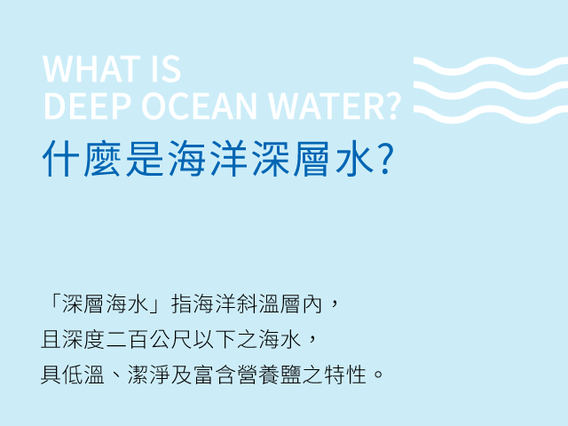 「深層海水」指海洋斜溫層內，且深度二百公尺以下之海水，具低溫、潔淨及富含營養鹽之特性。