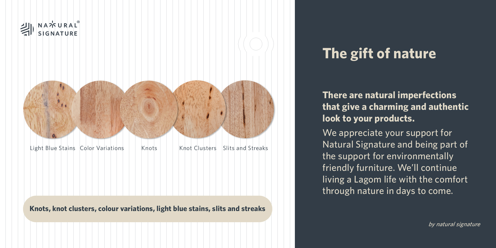 Natural Signature-The gift of nature: There are natural imperfections that give a charming & authentic look to your products.