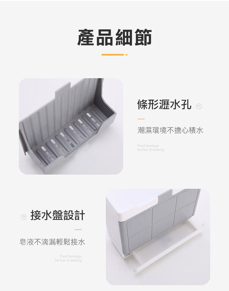 產品細節接水盤設計皂液不滴漏輕鬆接水Fixed bandage fear of shaking條形瀝水孔 潮濕環境不擔心積水Fixed bandageNo fear of shaking