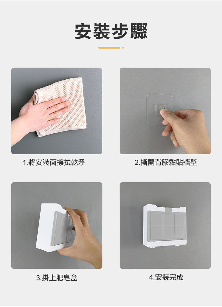 安裝步驟1.將安裝面擦拭乾淨2.撕開背膠黏貼牆壁D3.掛上肥皂盒4.安裝完成