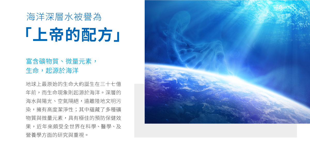 海洋深層水被譽為，上帝的配方，富含礦物質、微量元素，生命，起源於海洋