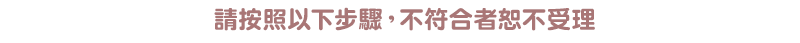 請按照以下步驟，不符合者恕不受理