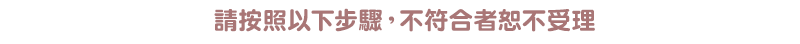 請按照以下步驟，不符合者恕不受理