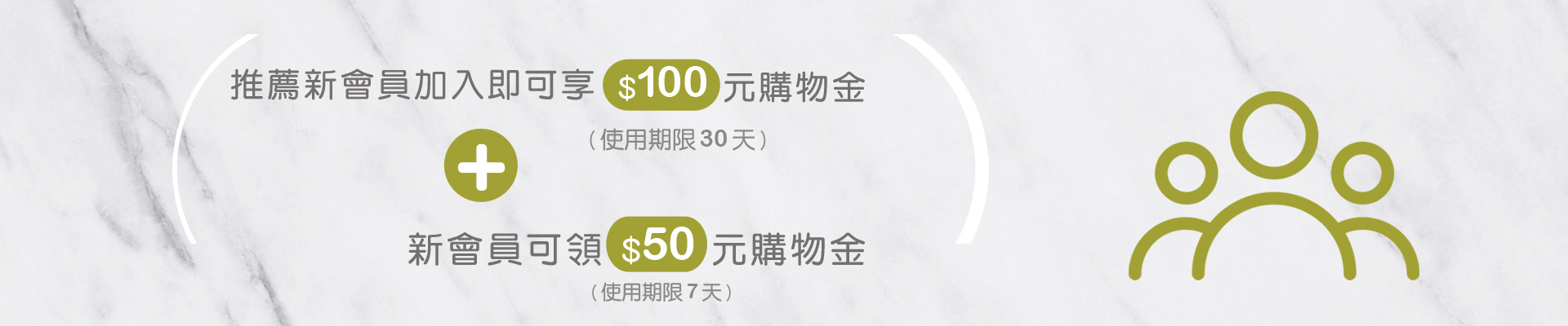 新會員註冊獎賞  新會員透過推薦連結註冊成為會員即可獲得 $50 購物金。(使用期限 7 天)  ◎ 推薦新朋友成功下單  推薦新朋友註冊會員後，當新朋友達成第一筆訂單，在訂單轉為「已完成」後，推薦人即可獲得 $100 購物金。
